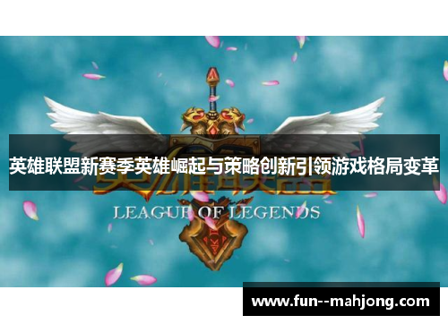 英雄联盟新赛季英雄崛起与策略创新引领游戏格局变革 英雄联盟新赛季英雄崛起与策略创新引领游戏格局变革