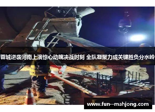 蓉城逆袭河南上演惊心动魄决战时刻 全队凝聚力成关键胜负分水岭 蓉城逆袭河南上演惊心动魄决战时刻 全队凝聚力成关键胜负分水岭