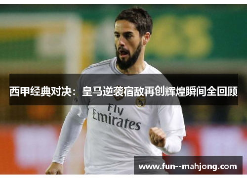 西甲经典对决:皇马逆袭宿敌再创辉煌瞬间全回顾 西甲经典对决:皇马逆袭宿敌再创辉煌瞬间全回顾