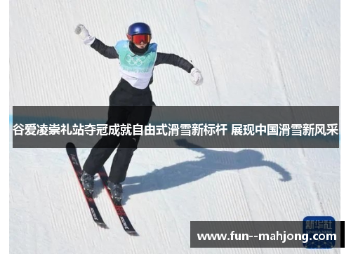 谷爱凌崇礼站夺冠成就自由式滑雪新标杆 展现中国滑雪新风采