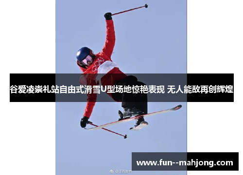 谷爱凌崇礼站自由式滑雪U型场地惊艳表现 无人能敌再创辉煌 谷爱凌崇礼站自由式滑雪U型场地惊艳表现 无人能敌再创辉煌