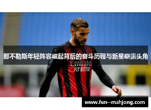 那不勒斯年轻阵容崛起背后的奋斗历程与新星崭露头角 那不勒斯年轻阵容崛起背后的奋斗历程与新星崭露头角