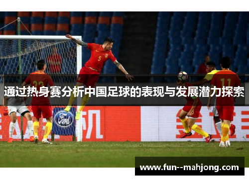 通过热身赛分析中国足球的表现与发展潜力探索