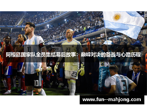 阿根廷国家队全员集结幕后故事:巅峰对决的备战与心路历程 阿根廷国家队全员集结幕后故事:巅峰对决的备战与心路历程