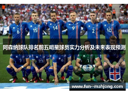 阿森纳球队排名前五明星球员实力分析及未来表现预测 阿森纳球队排名前五明星球员实力分析及未来表现预测