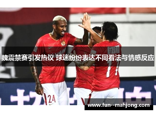 魏震禁赛引发热议 球迷纷纷表达不同看法与情感反应 魏震禁赛引发热议 球迷纷纷表达不同看法与情感反应