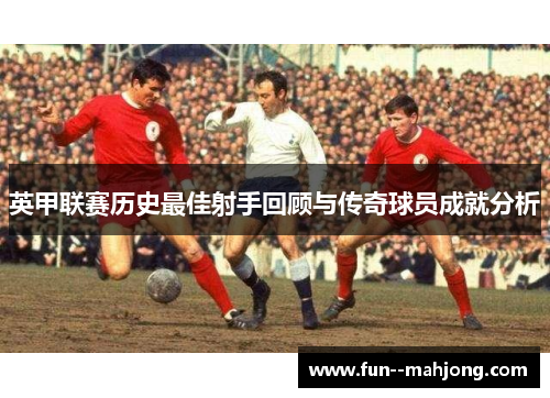英甲联赛历史最佳射手回顾与传奇球员成就分析