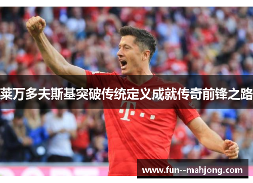 莱万多夫斯基突破传统定义成就传奇前锋之路 莱万多夫斯基突破传统定义成就传奇前锋之路