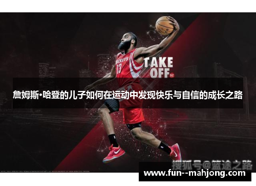 詹姆斯·哈登的儿子如何在运动中发现快乐与自信的成长之路 詹姆斯·哈登的儿子如何在运动中发现快乐与自信的成长之路