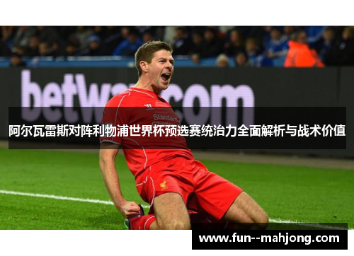 阿尔瓦雷斯对阵利物浦世界杯预选赛统治力全面解析与战术价值