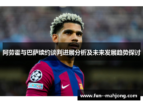 阿劳霍与巴萨续约谈判进展分析及未来发展趋势探讨 阿劳霍与巴萨续约谈判进展分析及未来发展趋势探讨