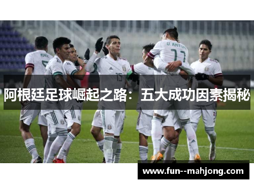 阿根廷足球崛起之路:五大成功因素揭秘 阿根廷足球崛起之路:五大成功因素揭秘