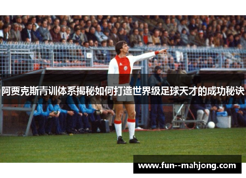 阿贾克斯青训体系揭秘如何打造世界级足球天才的成功秘诀