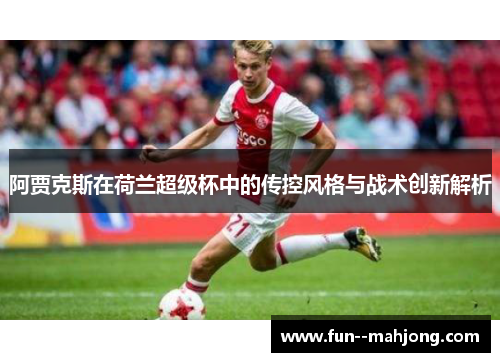 阿贾克斯在荷兰超级杯中的传控风格与战术创新解析