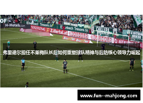 弗里德尔担任不莱梅队长后如何重塑球队精神与后防核心领导力崛起 弗里德尔担任不莱梅队长后如何重塑球队精神与后防核心领导力崛起