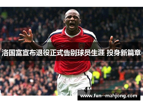 洛国富宣布退役正式告别球员生涯 投身新篇章