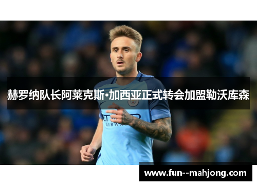 赫罗纳队长阿莱克斯·加西亚正式转会加盟勒沃库森 赫罗纳队长阿莱克斯·加西亚正式转会加盟勒沃库森