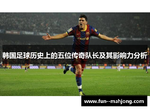 韩国足球历史上的五位传奇队长及其影响力分析
