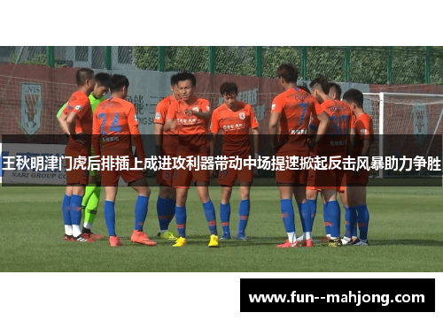王秋明津门虎后排插上成进攻利器带动中场提速掀起反击风暴助力争胜 王秋明津门虎后排插上成进攻利器带动中场提速掀起反击风暴助力争胜