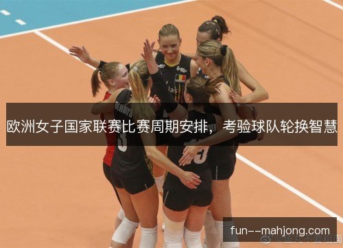 欧洲女子国家联赛比赛周期安排，考验球队轮换智慧