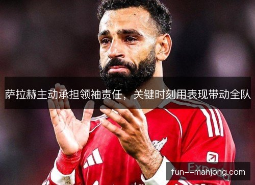 萨拉赫主动承担领袖责任，关键时刻用表现带动全队