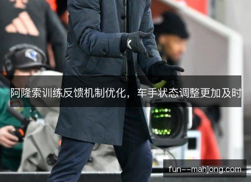 阿隆索训练反馈机制优化,车手状态调整更加及时 阿隆索训练反馈机制优化,车手状态调整更加及时