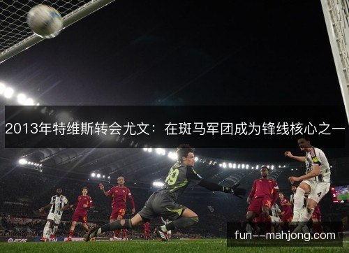 2013年特维斯转会尤文：在斑马军团成为锋线核心之一